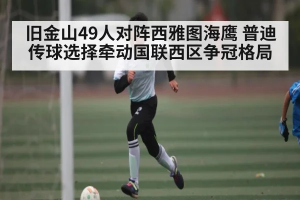 旧金山49人对阵西雅图海鹰 普迪传球选择牵动国联西区争冠格局