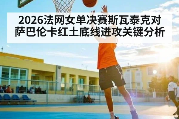 2026法网女单决赛斯瓦泰克对萨巴伦卡红土底线进攻关键分析