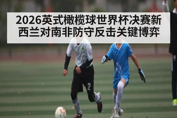2026英式橄榄球世界杯决赛新西兰对南非防守反击关键博弈