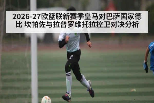2026-27欧篮联新赛季皇马对巴萨国家德比 坎帕佐与拉普罗维托拉控卫对决分析